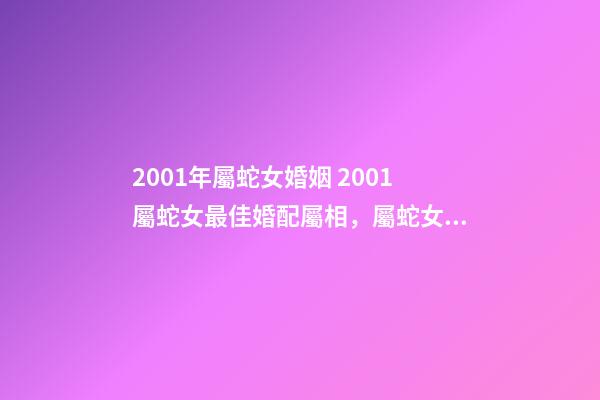 2001年屬蛇女婚姻 2001屬蛇女最佳婚配屬相，屬蛇女最佳上等婚配-第1張-觀點-玄機派